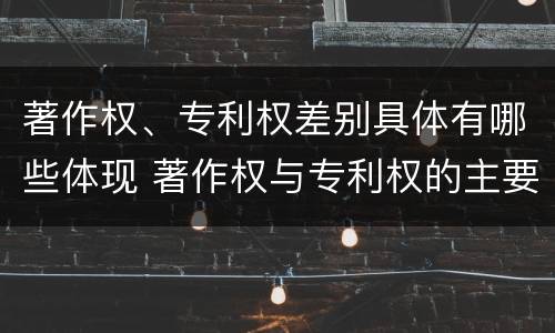 著作权、专利权差别具体有哪些体现 著作权与专利权的主要区别是什么