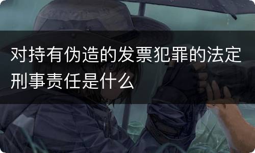对持有伪造的发票犯罪的法定刑事责任是什么