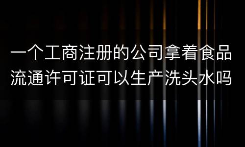 一个工商注册的公司拿着食品流通许可证可以生产洗头水吗