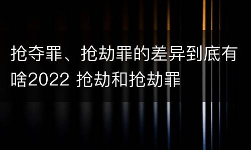 抢夺罪、抢劫罪的差异到底有啥2022 抢劫和抢劫罪