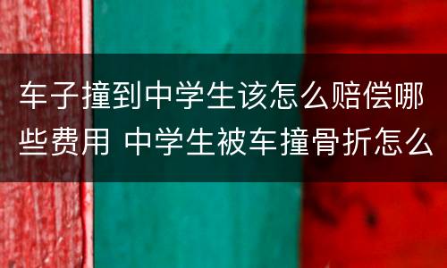 车子撞到中学生该怎么赔偿哪些费用 中学生被车撞骨折怎么理赔