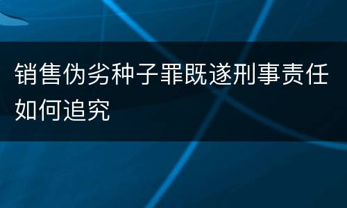 销售伪劣种子罪既遂刑事责任如何追究