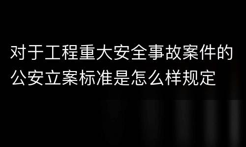 对于工程重大安全事故案件的公安立案标准是怎么样规定