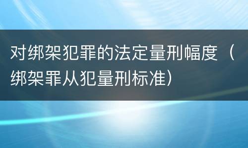 对绑架犯罪的法定量刑幅度（绑架罪从犯量刑标准）
