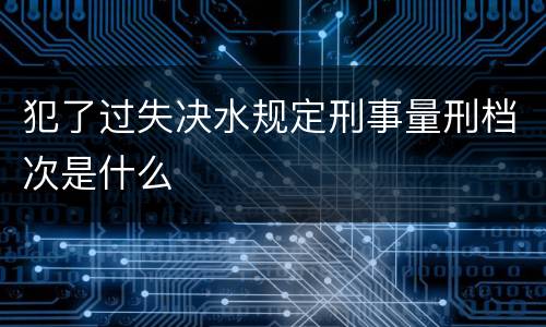 犯了过失决水规定刑事量刑档次是什么