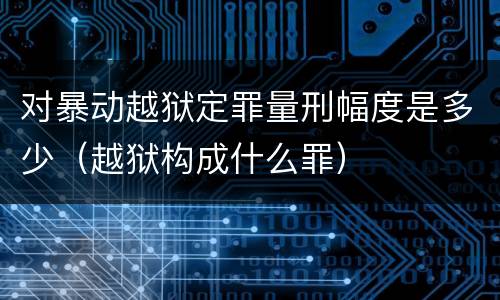 对暴动越狱定罪量刑幅度是多少（越狱构成什么罪）