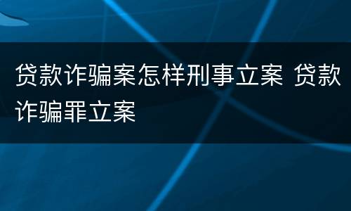 贷款诈骗案怎样刑事立案 贷款诈骗罪立案