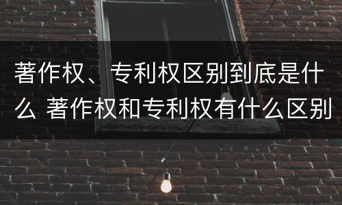 著作权、专利权区别到底是什么 著作权和专利权有什么区别