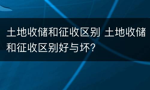 土地收储和征收区别 土地收储和征收区别好与坏?