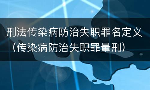 刑法传染病防治失职罪名定义（传染病防治失职罪量刑）