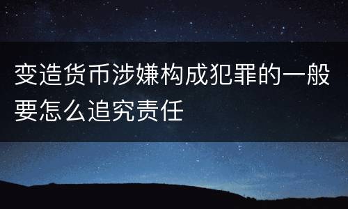 变造货币涉嫌构成犯罪的一般要怎么追究责任