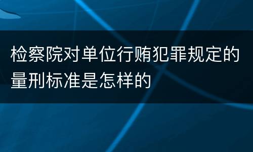 检察院对单位行贿犯罪规定的量刑标准是怎样的