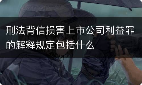 刑法背信损害上市公司利益罪的解释规定包括什么