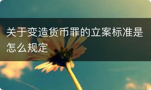 关于变造货币罪的立案标准是怎么规定