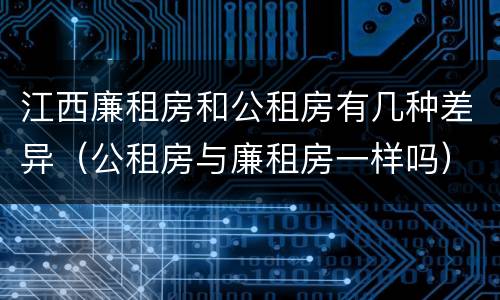 江西廉租房和公租房有几种差异（公租房与廉租房一样吗）