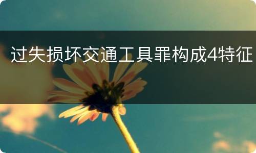 过失损坏交通工具罪构成4特征