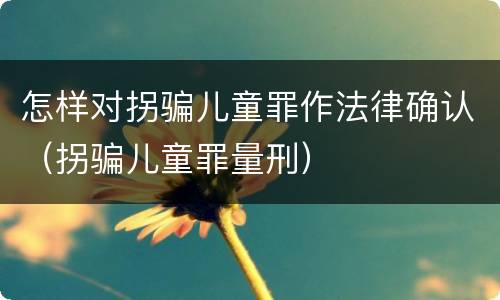 怎样对拐骗儿童罪作法律确认（拐骗儿童罪量刑）