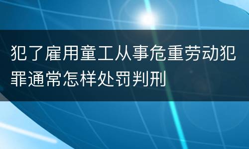 犯了雇用童工从事危重劳动犯罪通常怎样处罚判刑