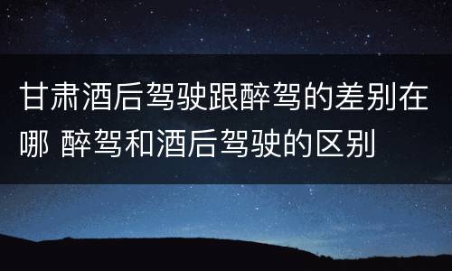 甘肃酒后驾驶跟醉驾的差别在哪 醉驾和酒后驾驶的区别