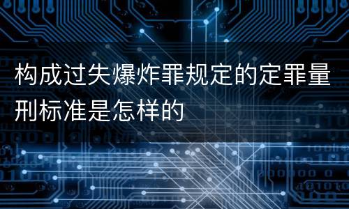 构成过失爆炸罪规定的定罪量刑标准是怎样的