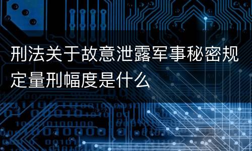 刑法关于故意泄露军事秘密规定量刑幅度是什么