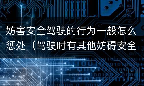 妨害安全驾驶的行为一般怎么惩处（驾驶时有其他妨碍安全驾驶的行为怎么处罚）