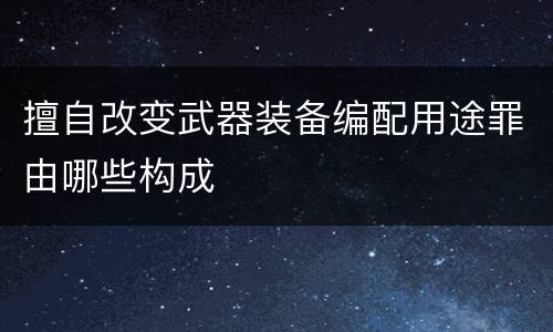 擅自改变武器装备编配用途罪由哪些构成