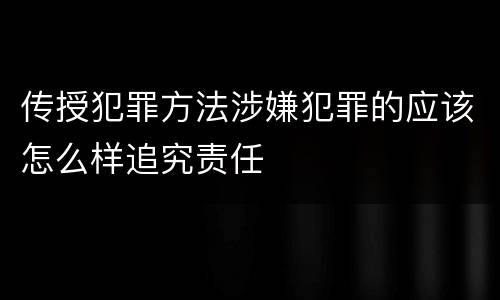 传授犯罪方法涉嫌犯罪的应该怎么样追究责任