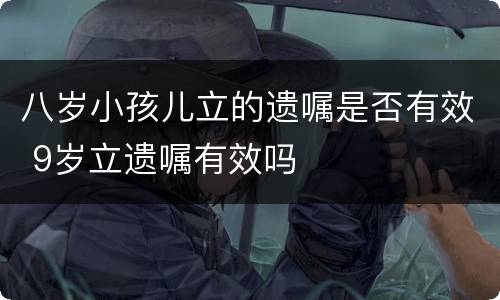 八岁小孩儿立的遗嘱是否有效 9岁立遗嘱有效吗