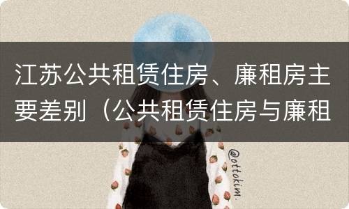 江苏公共租赁住房、廉租房主要差别（公共租赁住房与廉租房的区别）