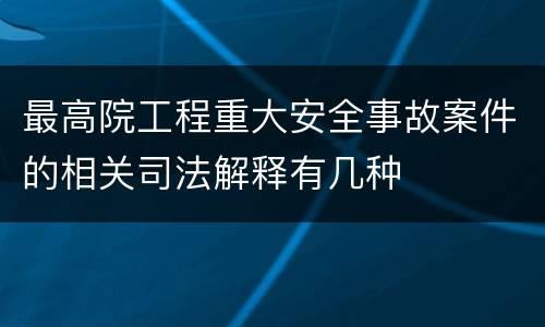最高院工程重大安全事故案件的相关司法解释有几种