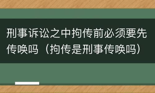 刑事诉讼之中拘传前必须要先传唤吗（拘传是刑事传唤吗）