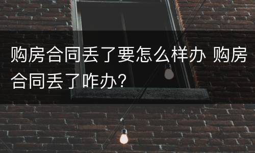 购房合同丢了要怎么样办 购房合同丢了咋办?