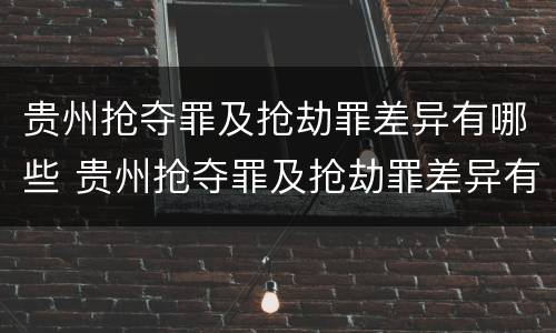 贵州抢夺罪及抢劫罪差异有哪些 贵州抢夺罪及抢劫罪差异有哪些处罚