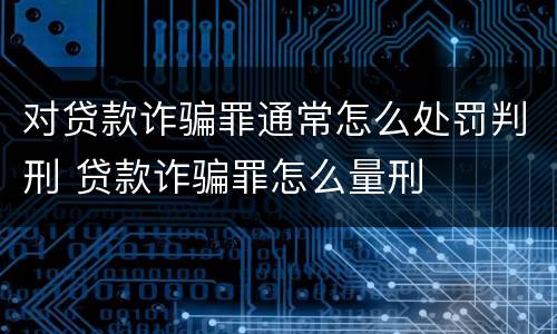 对贷款诈骗罪通常怎么处罚判刑 贷款诈骗罪怎么量刑