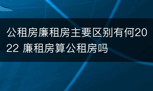 公租房廉租房主要区别有何2022 廉租房算公租房吗