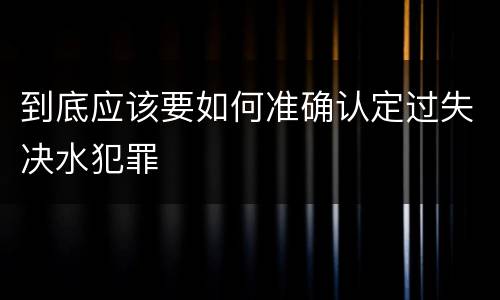 到底应该要如何准确认定过失决水犯罪