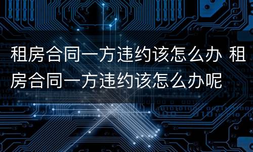 租房合同一方违约该怎么办 租房合同一方违约该怎么办呢