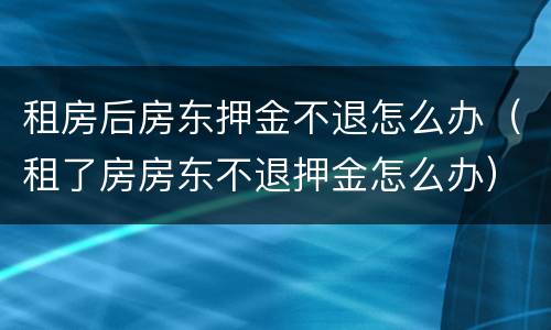 租房后房东押金不退怎么办（租了房房东不退押金怎么办）