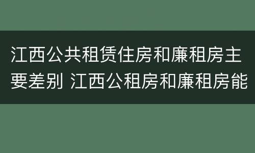 江西公共租赁住房和廉租房主要差别 江西公租房和廉租房能买吗