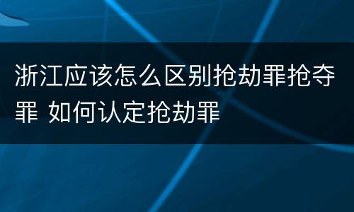浙江应该怎么区别抢劫罪抢夺罪 如何认定抢劫罪