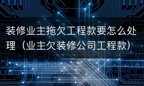 装修业主拖欠工程款要怎么处理（业主欠装修公司工程款）