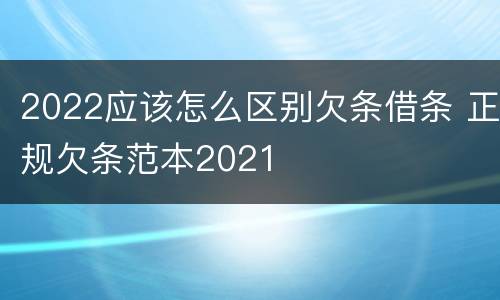 2022应该怎么区别欠条借条 正规欠条范本2021