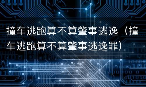 撞车逃跑算不算肇事逃逸（撞车逃跑算不算肇事逃逸罪）