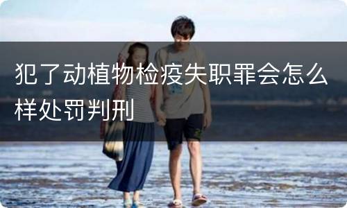 犯了动植物检疫失职罪会怎么样处罚判刑