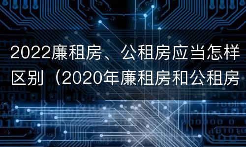 2022廉租房、公租房应当怎样区别（2020年廉租房和公租房的区别）