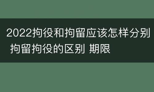 2022拘役和拘留应该怎样分别 拘留拘役的区别 期限
