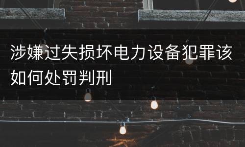 涉嫌过失损坏电力设备犯罪该如何处罚判刑
