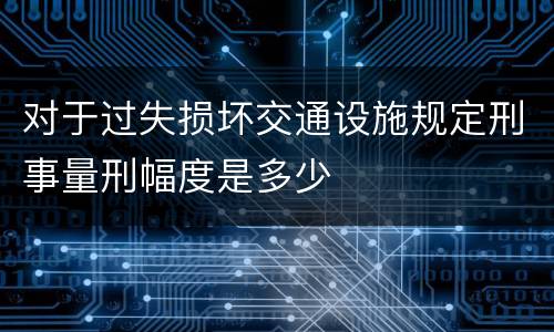 对于过失损坏交通设施规定刑事量刑幅度是多少
