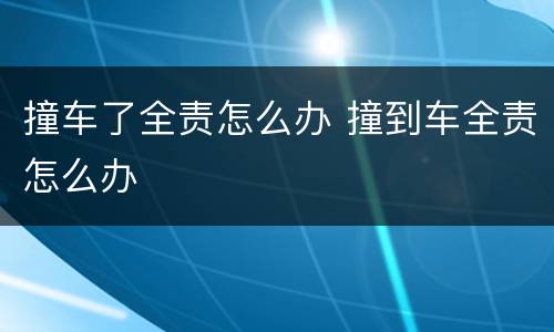 撞车了全责怎么办 撞到车全责怎么办
